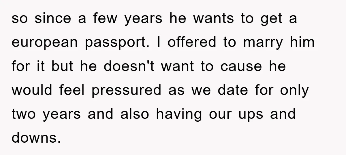 so since a few years he wants to get a european passport. I offered to marry him for it but he doesn't want to cause he would feel pressured as...