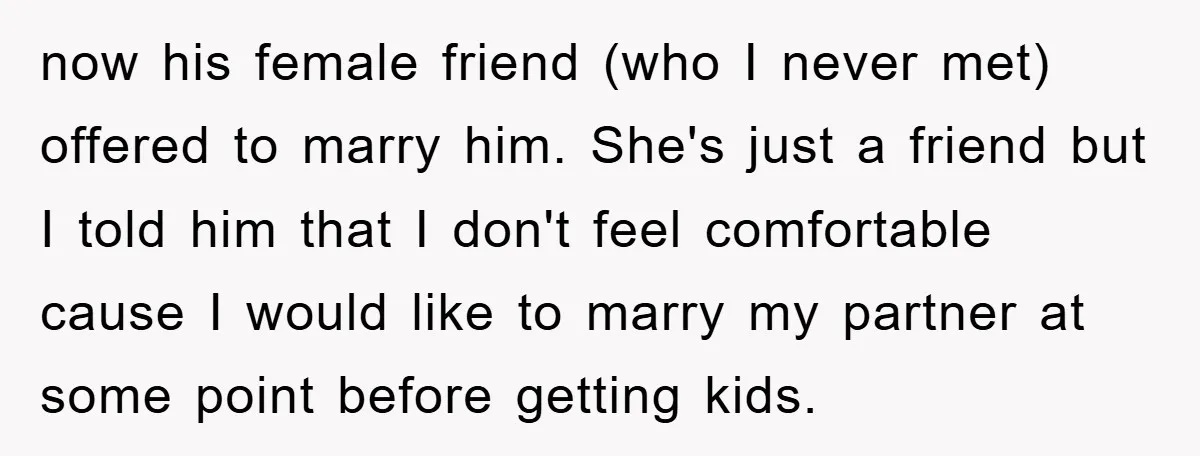 now his female friend (who I never met) offered to marry him. She's just a friend but I told him that I don't feel comfortable cause I would like to...