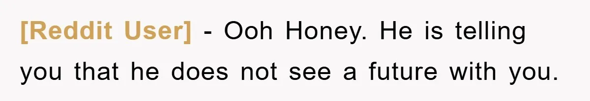 [Reddit User] − Ooh Honey. He is telling you that he does not see a future with you.