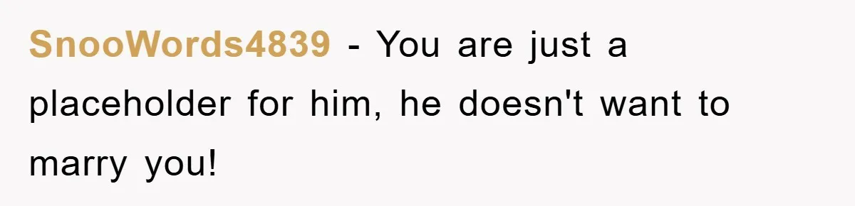 SnooWords4839 − You are just a placeholder for him, he doesn't want to marry you!
