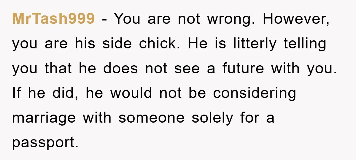 MrTash999 − You are not wrong. However, you are his side chick. He is litterly telling you that he does not see a future with you. If he did, he...
