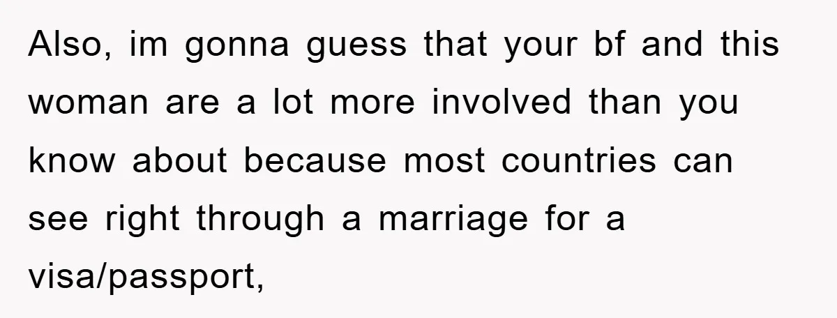 Also, im gonna guess that your bf and this woman are a lot more involved than you know about because most countries can see right through a marriage for a...
