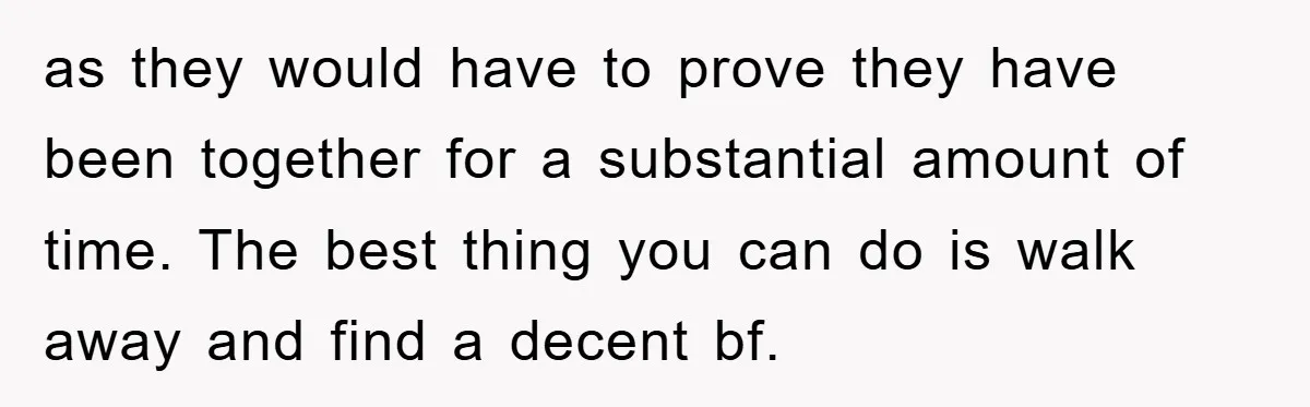 as they would have to prove they have been together for a substantial amount of time. The best thing you can do is walk away and find a decent bf.