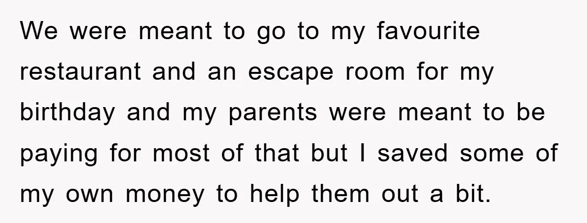 We were meant to go to my favourite restaurant and an escape room for my birthday and my parents were meant to be paying for most of that but I...
