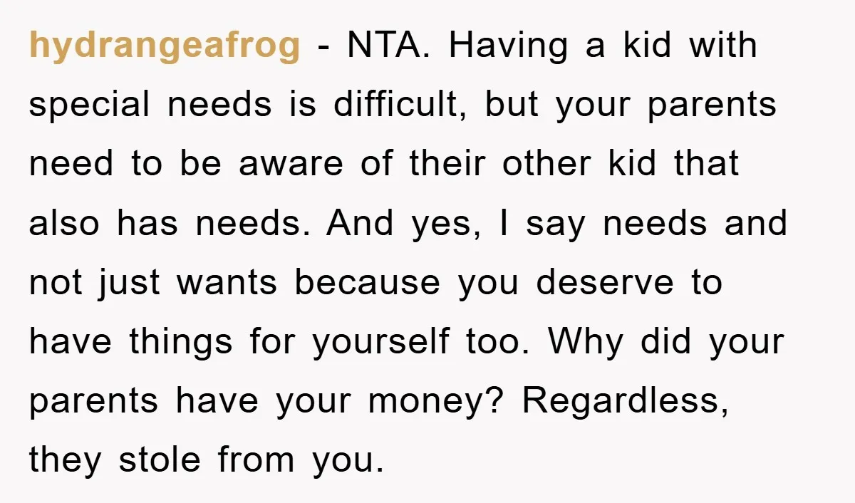 hydrangeafrog − NTA. Having a kid with special needs is difficult, but your parents need to be aware of their other kid that also has needs. And yes, I say...