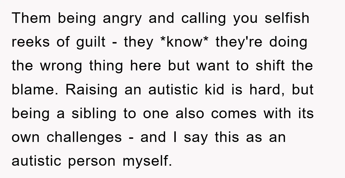 Them being angry and calling you selfish reeks of guilt - they *know* they're doing the wrong thing here but want to shift the blame. Raising an autistic kid is...
