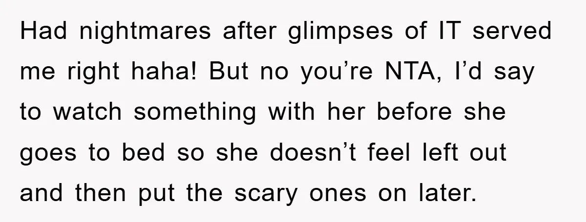 Had nightmares after glimpses of IT served me right haha! But no you’re NTA, I’d say to watch something with her before she goes to bed so she doesn’t feel...