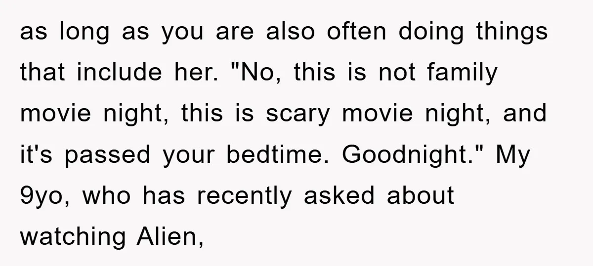 as long as you are also often doing things that include her. "No, this is not family movie night, this is scary movie night, and it's passed your bedtime. Goodnight."...
