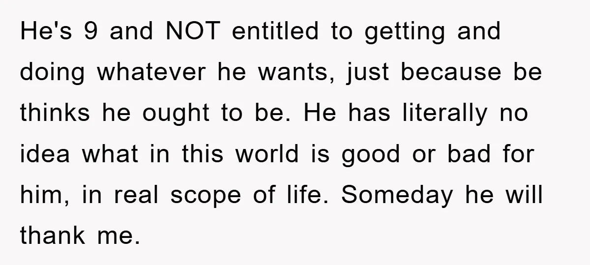 He's 9 and NOT entitled to getting and doing whatever he wants, just because be thinks he ought to be. He has literally no idea what in this world is...