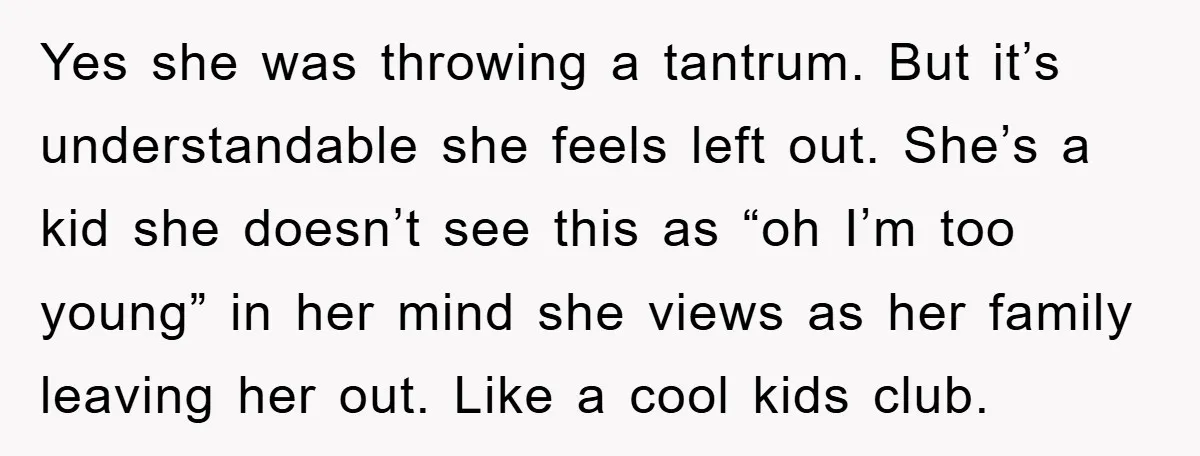 Yes she was throwing a tantrum. But it’s understandable she feels left out. She’s a kid she doesn’t see this as “oh I’m too young” in her mind she views...