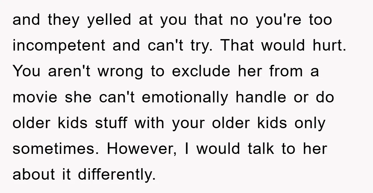 and they yelled at you that no you're too incompetent and can't try. That would hurt. You aren't wrong to exclude her from a movie she can't emotionally handle or...