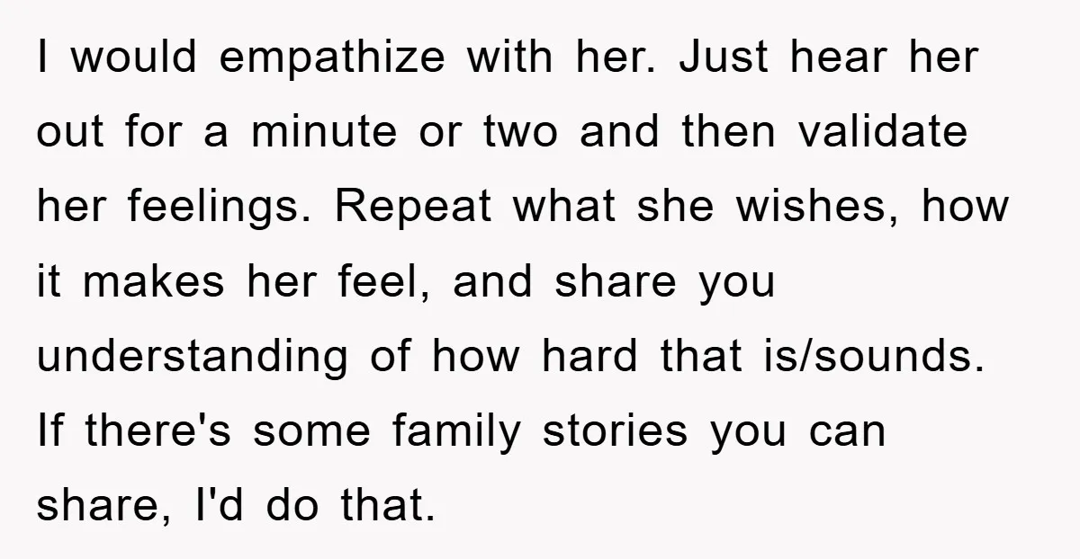 I would empathize with her. Just hear her out for a minute or two and then validate her feelings. Repeat what she wishes, how it makes her feel, and share...