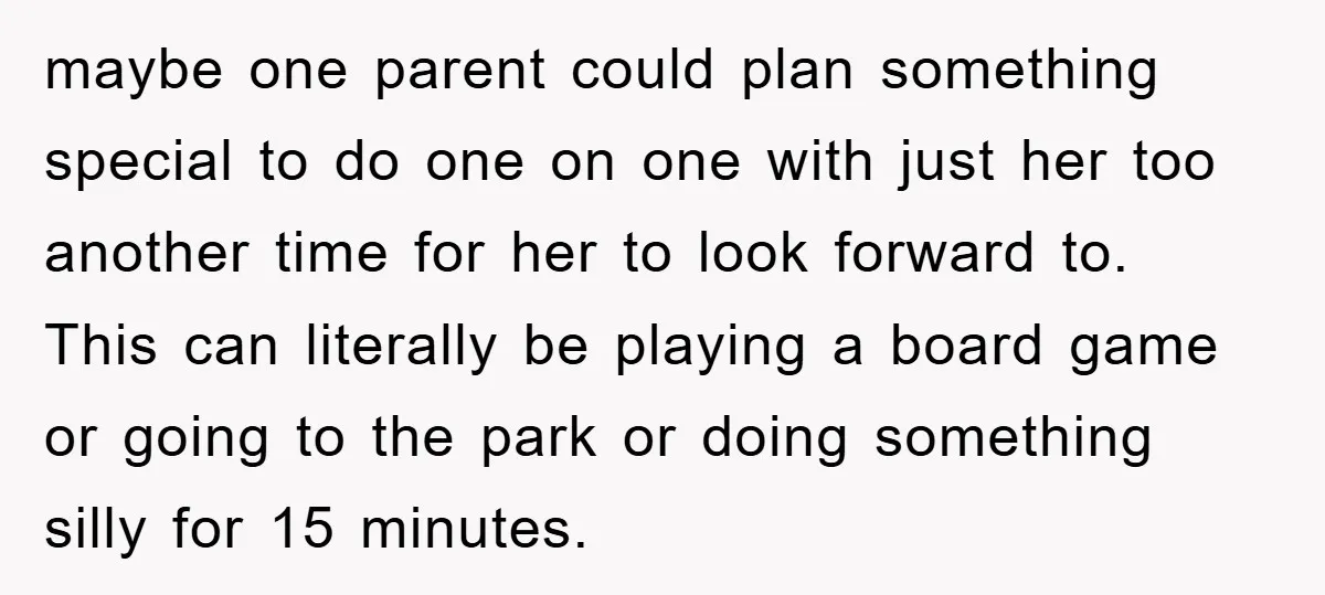 maybe one parent could plan something special to do one on one with just her too another time for her to look forward to. This can literally be playing a...