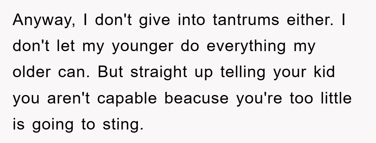 Anyway, I don't give into tantrums either. I don't let my younger do everything my older can. But straight up telling your kid you aren't capable beacuse you're too little...