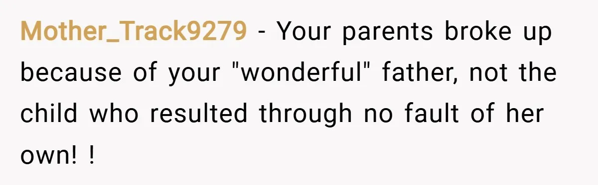 Mother_Track9279 − Your parents broke up because of your "wonderful" father, not the child who resulted through no fault of her own! !