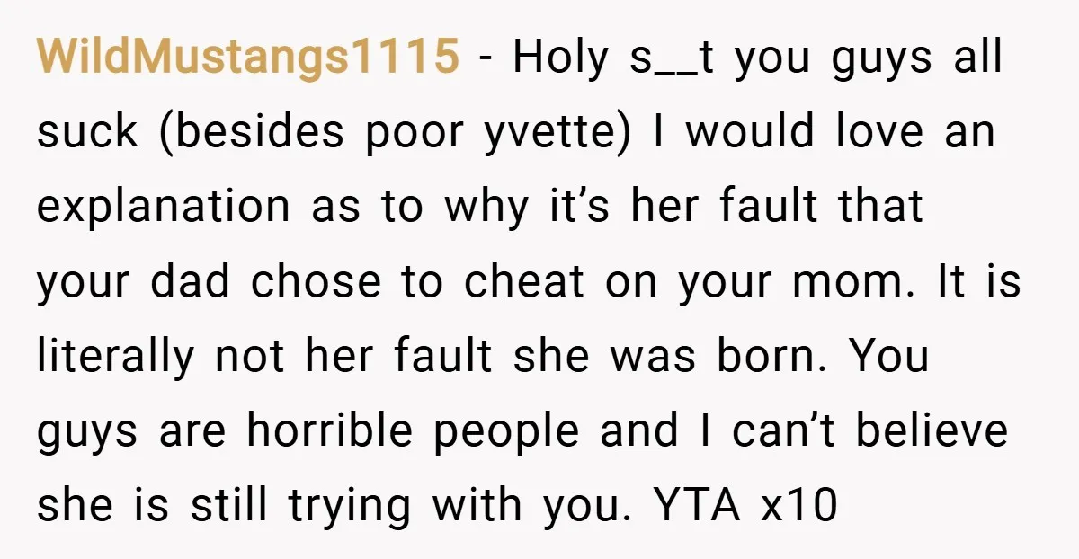 WildMustangs1115 − Holy s__t you guys all suck (besides poor yvette) I would love an explanation as to why it’s her fault that your dad chose to cheat on your...