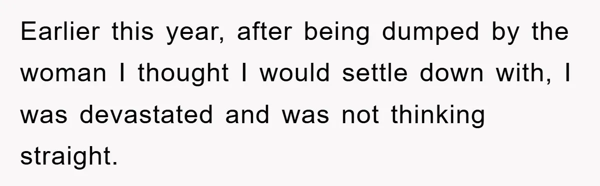 Earlier this year, after being dumped by the woman I thought I would settle down with, I was devastated and was not thinking straight.