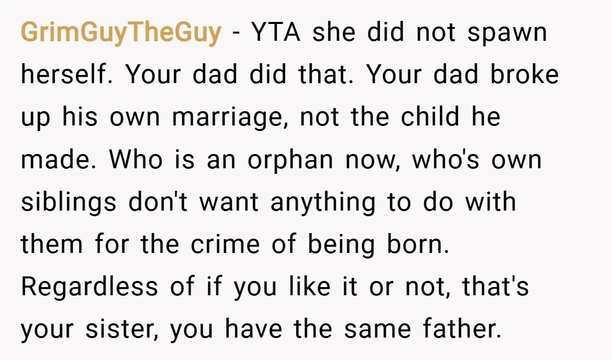 GrimGuyTheGuy − YTA she did not spawn herself. Your dad did that. Your dad broke up his own marriage, not the child he made. Who is an orphan now, who's...
