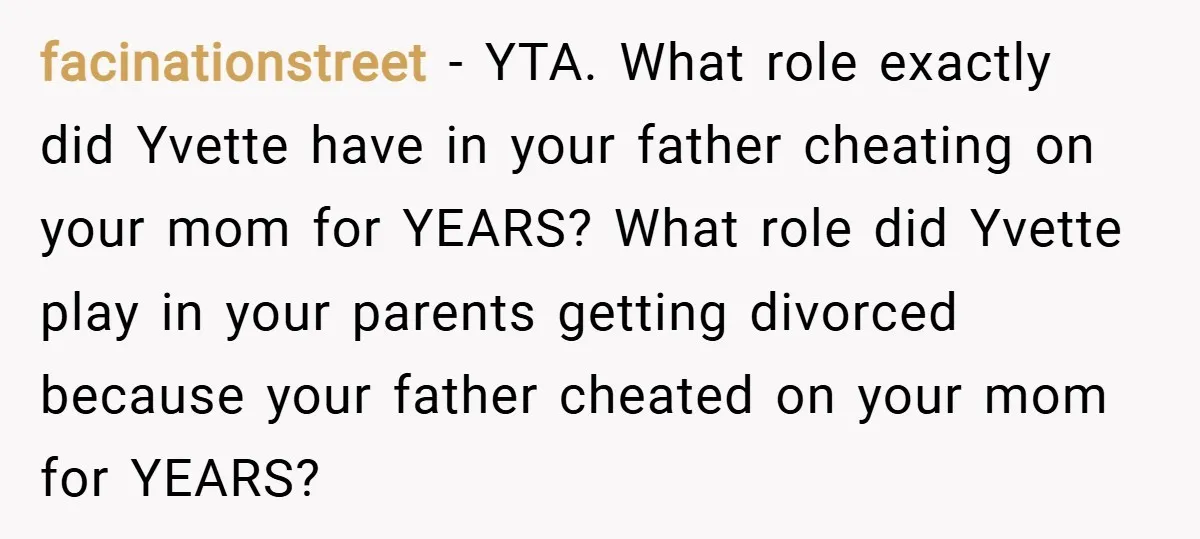 facinationstreet − YTA. What role exactly did Yvette have in your father cheating on your mom for YEARS? What role did Yvette play in your parents getting divorced because your...