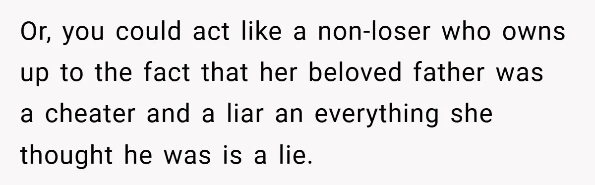 Or, you could act like a non-loser who owns up to the fact that her beloved father was a cheater and a liar an everything she thought he was is...