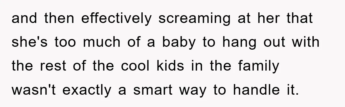 and then effectively screaming at her that she's too much of a baby to hang out with the rest of the cool kids in the family wasn't exactly a smart...