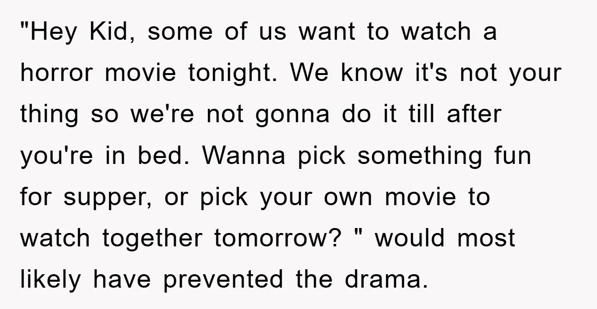 "Hey Kid, some of us want to watch a horror movie tonight. We know it's not your thing so we're not gonna do it till after you're in bed. Wanna...