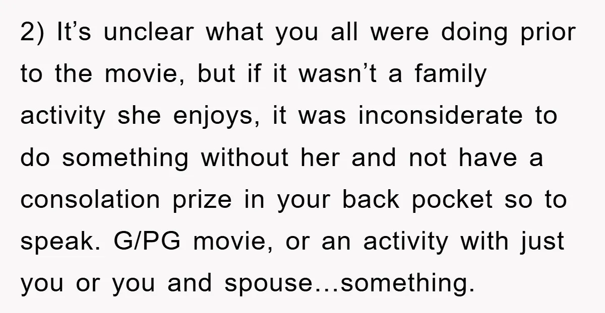 2) It’s unclear what you all were doing prior to the movie, but if it wasn’t a family activity she enjoys, it was inconsiderate to do something without her and...