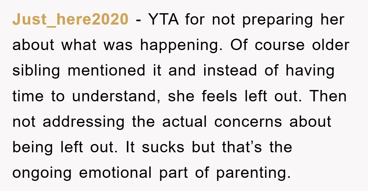 Just_here2020 − YTA for not preparing her about what was happening. Of course older sibling mentioned it and instead of having time to understand, she feels left out. Then not...