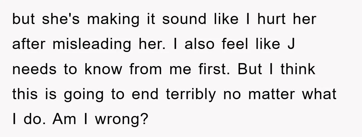 but she's making it sound like I hurt her after misleading her. I also feel like J needs to know from me first. But I think this is going to...