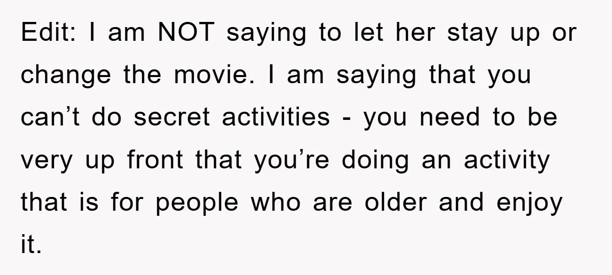 Edit: I am NOT saying to let her stay up or change the movie. I am saying that you can’t do secret activities - you need to be very up...