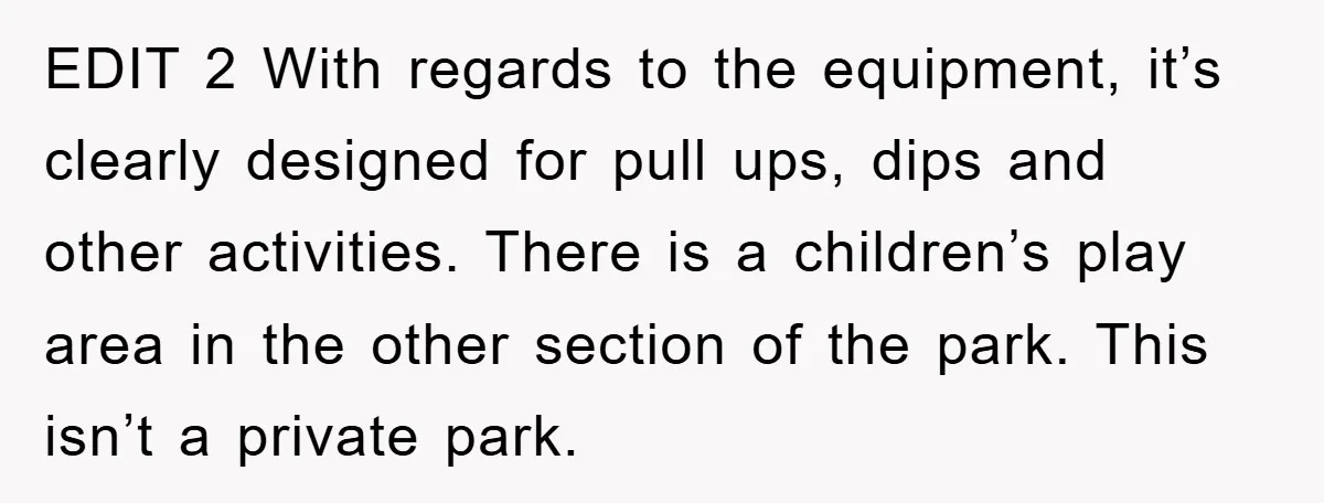 EDIT 2 With regards to the equipment, it’s clearly designed for pull ups, dips and other activities. There is a children’s play area in the other section of the park....