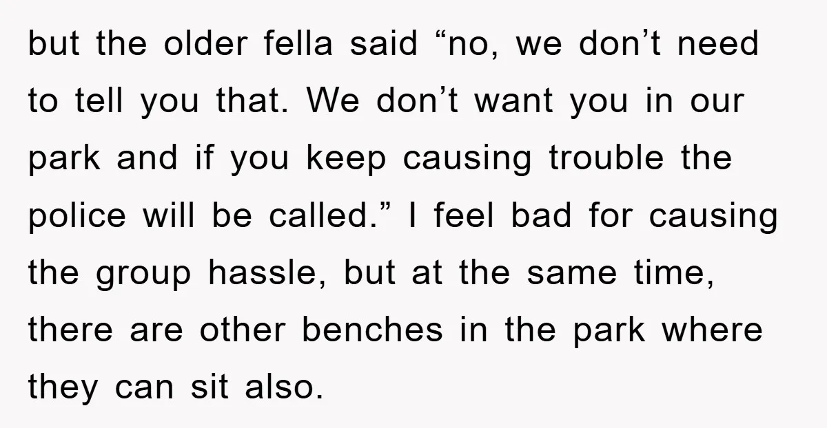 but the older fella said “no, we don’t need to tell you that. We don’t want you in our park and if you keep causing trouble the police will be...
