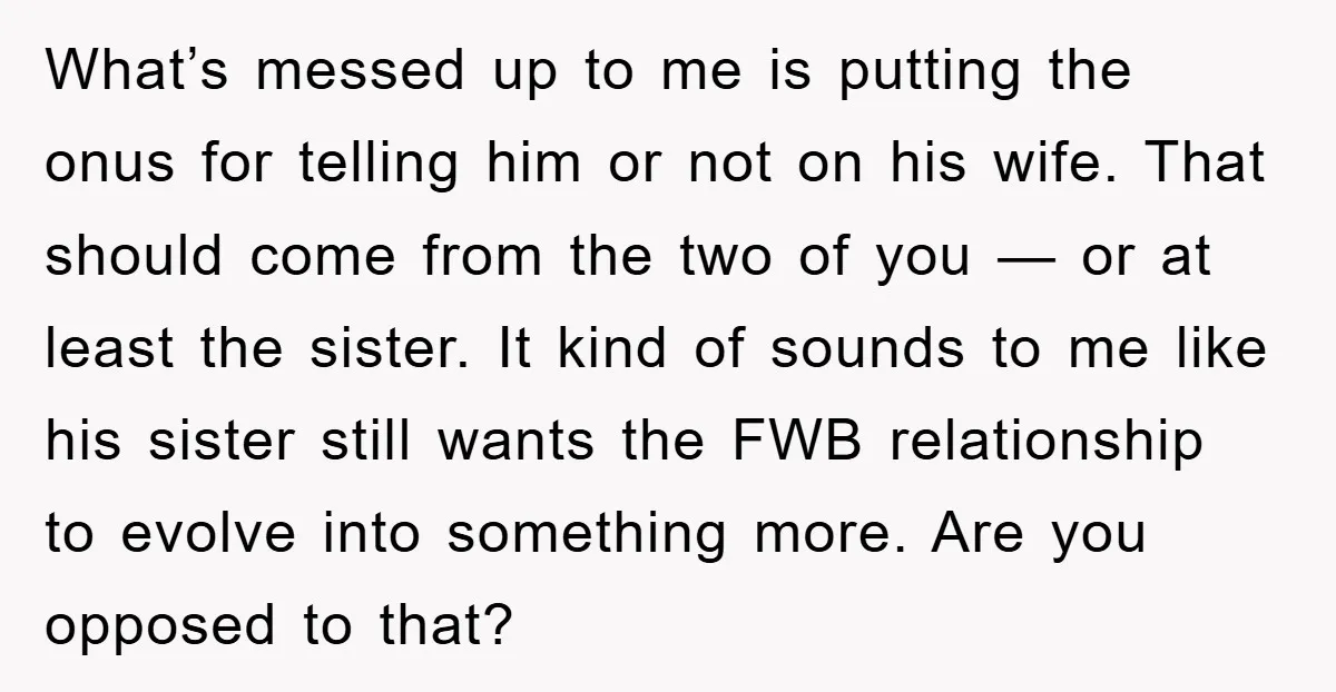 What’s messed up to me is putting the onus for telling him or not on his wife. That should come from the two of you — or at least the...