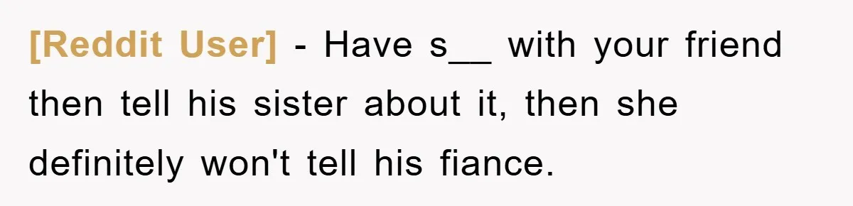 [Reddit User] − Have s__ with your friend then tell his sister about it, then she definitely won't tell his fiance.