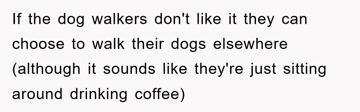 If the dog walkers don't like it they can choose to walk their dogs elsewhere (although it sounds like they're just sitting around drinking coffee)