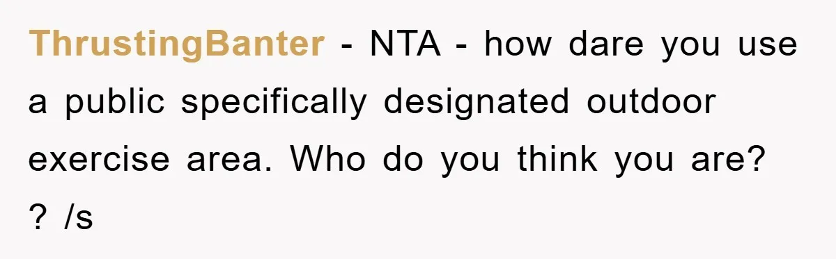 ThrustingBanter − NTA - how dare you use a public specifically designated outdoor exercise area. Who do you think you are? ? /s