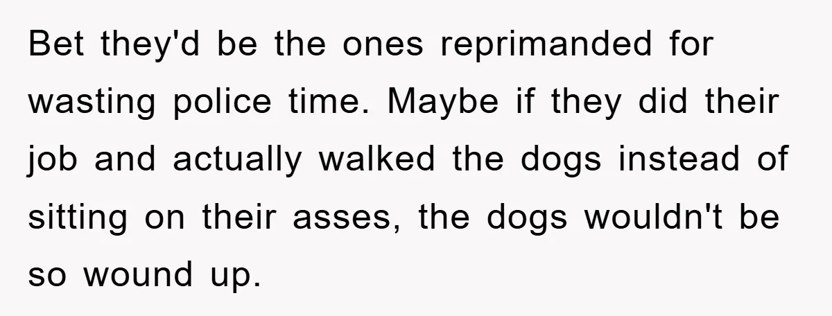 Bet they'd be the ones reprimanded for wasting police time. Maybe if they did their job and actually walked the dogs instead of sitting on their asses, the dogs wouldn't...