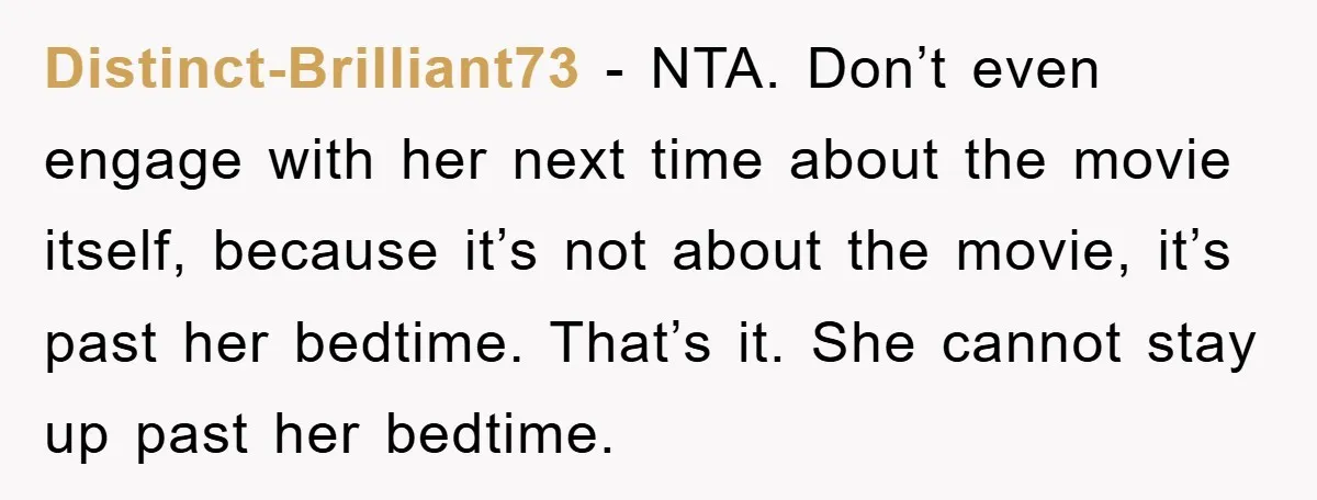 Distinct-Brilliant73 − NTA. Don’t even engage with her next time about the movie itself, because it’s not about the movie, it’s past her bedtime. That’s it. She cannot stay up...