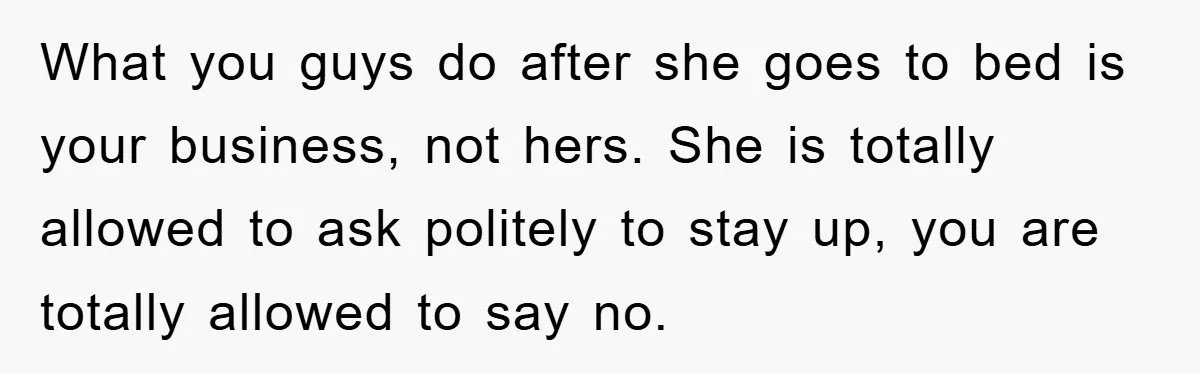 What you guys do after she goes to bed is your business, not hers. She is totally allowed to ask politely to stay up, you are totally allowed to say...
