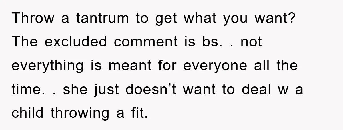 Throw a tantrum to get what you want? The excluded comment is bs. . not everything is meant for everyone all the time. . she just doesn’t want to deal...