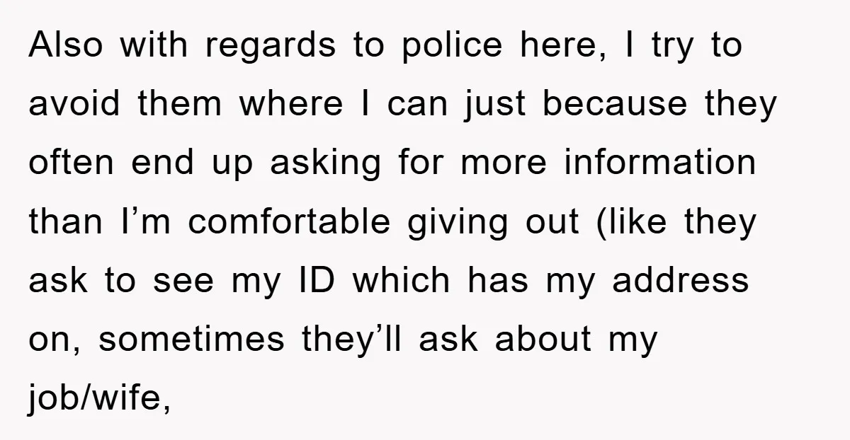 Also with regards to police here, I try to avoid them where I can just because they often end up asking for more information than I’m comfortable giving out (like...