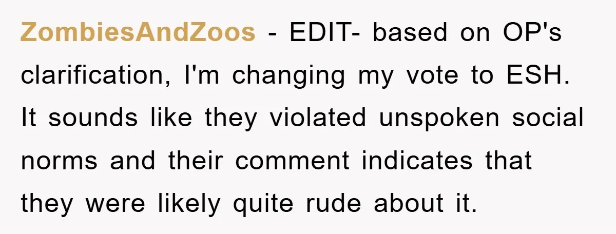 ZombiesAndZoos − EDIT- based on OP's clarification, I'm changing my vote to ESH. It sounds like they violated unspoken social norms and their comment indicates that they were likely quite...