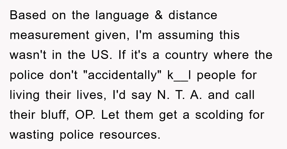 Based on the language & distance measurement given, I'm assuming this wasn't in the US. If it's a country where the police don't "accidentally" k__l people for living their lives,...
