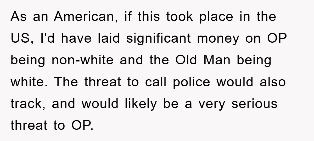 As an American, if this took place in the US, I'd have laid significant money on OP being non-white and the Old Man being white. The threat to call police...