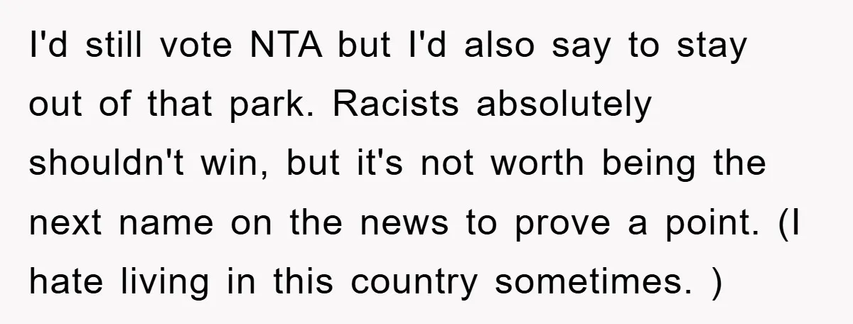 I'd still vote NTA but I'd also say to stay out of that park. Racists absolutely shouldn't win, but it's not worth being the next name on the news to...