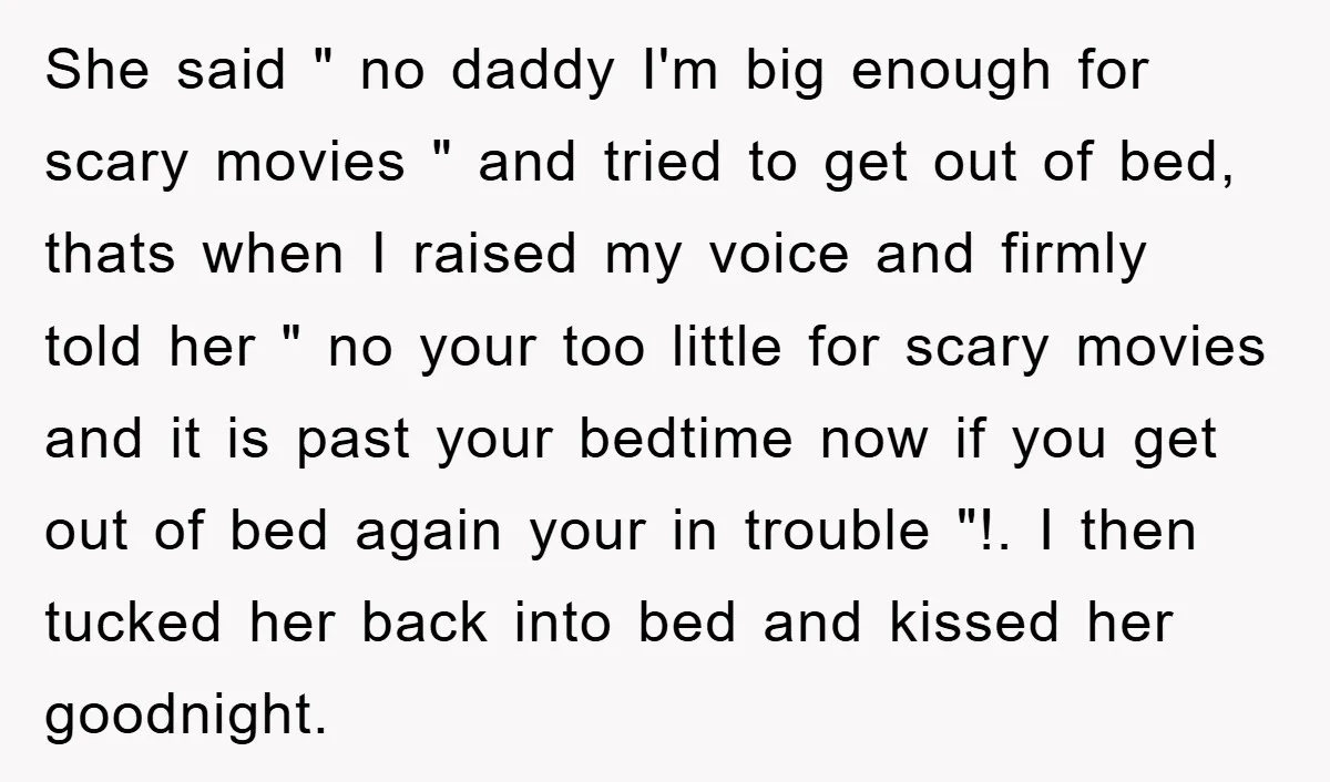 She said " no daddy I'm big enough for scary movies " and tried to get out of bed, thats when I raised my voice and firmly told her "...