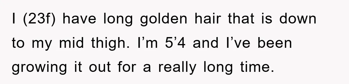 I (23f) have long golden hair that is down to my mid thigh. I’m 5’4 and I’ve been growing it out for a really long time.