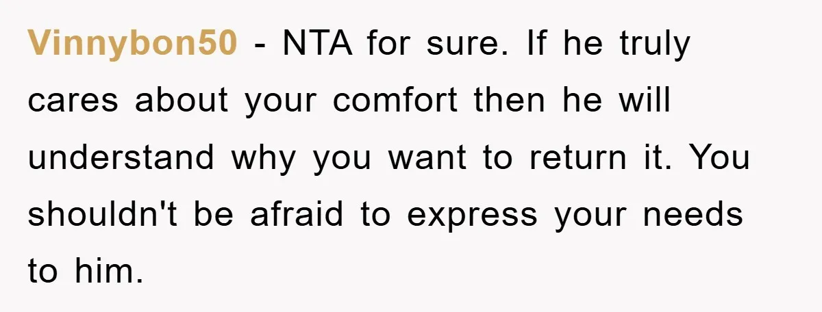 Vinnybon50 − NTA for sure. If he truly cares about your comfort then he will understand why you want to return it. You shouldn't be afraid to express your needs...
