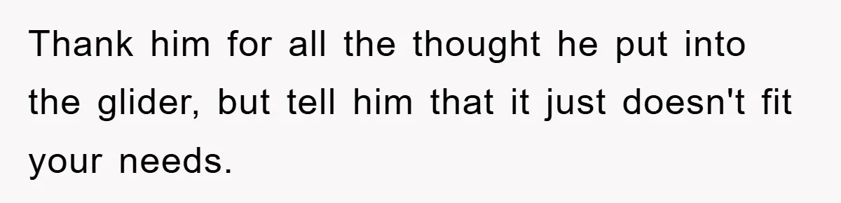Thank him for all the thought he put into the glider, but tell him that it just doesn't fit your needs.