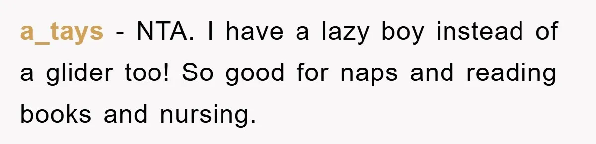 a_tays − NTA. I have a lazy boy instead of a glider too! So good for naps and reading books and nursing.
